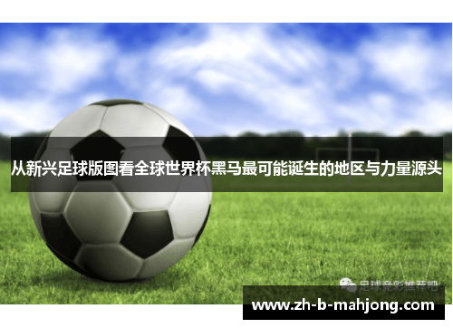 从新兴足球版图看全球世界杯黑马最可能诞生的地区与力量源头