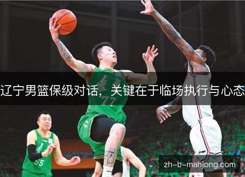 辽宁男篮保级对话，关键在于临场执行与心态